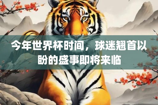 今年世界杯时间，球迷翘首以盼的盛事即将来临