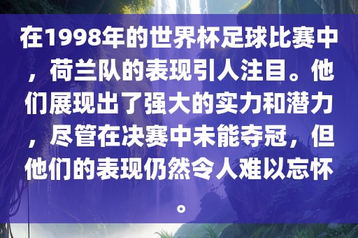 在1998年的世界杯足球比赛中，荷兰队的表现引人注目。他们展现出了强大的实力和潜力，尽管在决赛中未能夺冠，但他们的表现仍然令人难以忘怀。