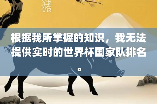 根据我所掌握的知识，我无法提供实时的世界杯国家队排名。