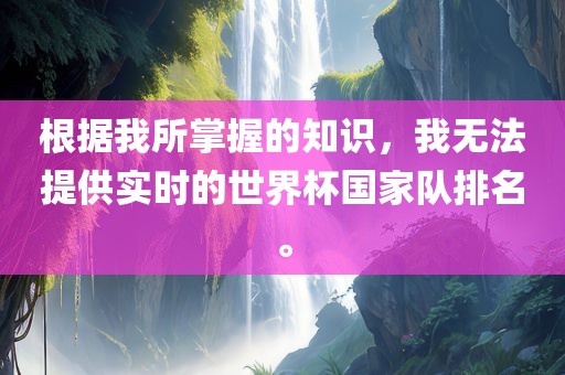 根据我所掌握的知识，我无法提供实时的世界杯国家队排名。