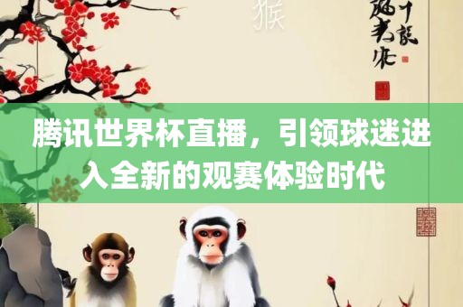 腾讯世界杯直播，引领球迷进入全新的观赛体验时代吉安市靖泰电力工程有限公司
