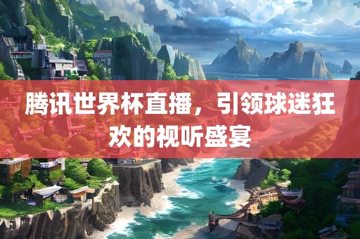 腾讯世界杯直播，引领球迷狂欢的视听盛宴