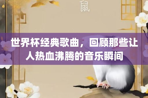 世界杯经典歌曲，回顾那些让人热血沸腾的音乐瞬间