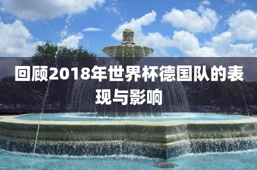 回顾2018年世界杯德国队的表现与影响