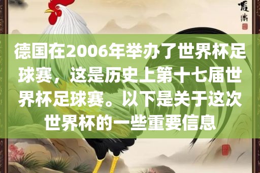 德国在2006年举办了世界杯足球赛，这是历史上第十七届世界杯足球赛。以下是关于这次世界杯的一些重要信息吉安市靖泰电力工程有限公司