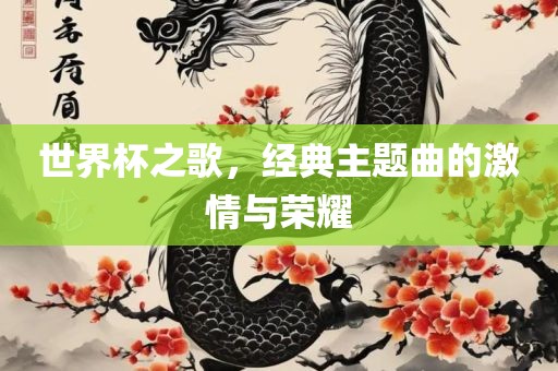 世界杯之歌，经典主题曲的激情与荣耀吉安市靖泰电力工程有限公司