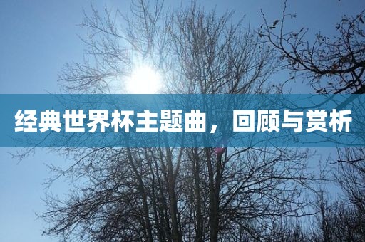 经典世界杯主题曲，回吉安市靖泰电力工程有限公司顾与赏析