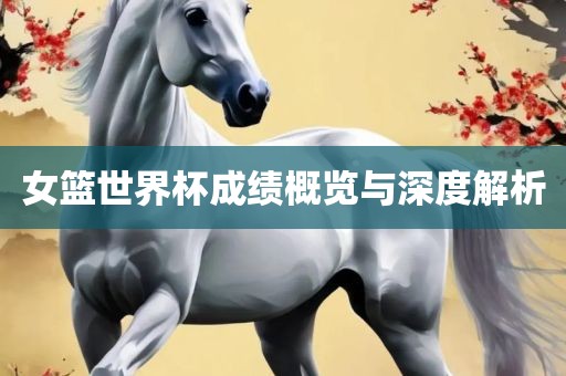 女篮世界杯成绩概览与深度解析
