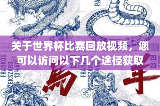 关于世界杯比赛回放视频，您可以访问以下几个途径获取吉安市靖泰电力工程有限公司