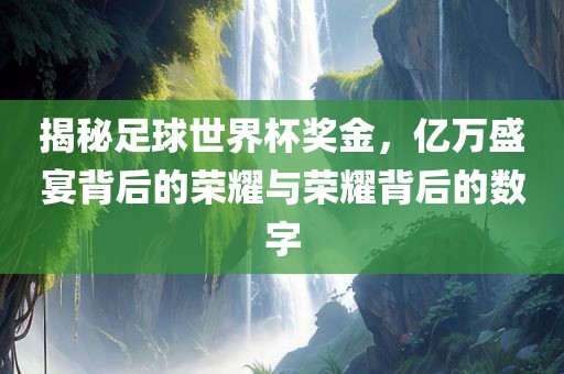 揭秘足球世界杯奖金，亿万盛宴背后的荣耀与荣耀背后的数字吉安市靖泰电力工程有限公司