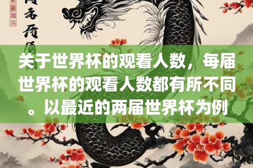 关于世界杯的观看人数，每届世界杯的观看人数都有所不同。以最近的两届世界杯为例吉安市靖泰电力工程有限公司