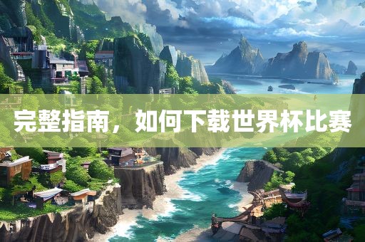 完整指南，如何下载世界杯比赛吉安市靖泰电力工程有限公司