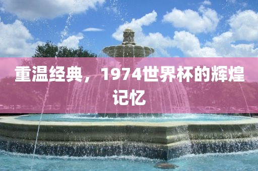 重温经典，1974世界杯的辉煌记吉安市靖泰电力工程有限公司忆