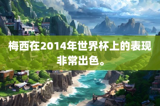 梅西在2014年世界杯上的表现非常出色。吉安市靖泰电力工程有限公司