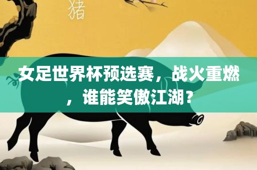 女足世界杯预选赛，战火重燃，谁能笑傲江湖？