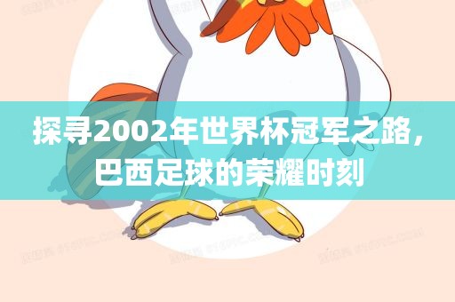 探寻2002年世界杯冠军之路，巴西足球的荣耀时刻