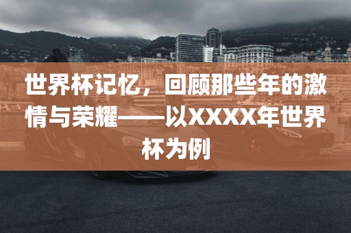 世界杯吉安市靖泰电力工程有限公司记忆，回顾那些年的激情与荣耀——以XXXX年世界杯为例