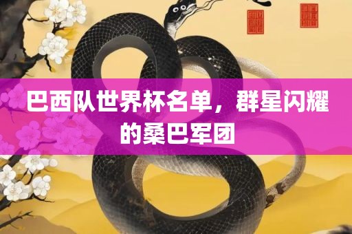 巴西队世界杯名单，群星闪耀的桑巴军团吉安市靖泰电力工程有限公司