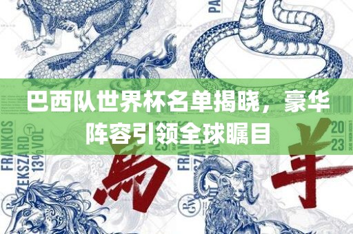 巴西队世界杯名单揭晓，豪华阵容引领全球瞩目