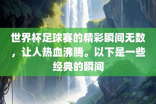 世界杯足球赛的精彩瞬间无数，让人热血沸腾。以下是一些经典的瞬间吉安市靖泰电力工程有限公司