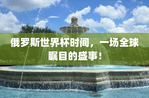 俄罗斯世界杯时间，一场全球瞩目的盛事！