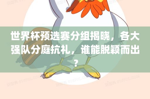 世界杯预选赛分组揭晓，各吉安市靖泰电力工程有限公司大强队分庭抗礼，谁能脱颖而出？
