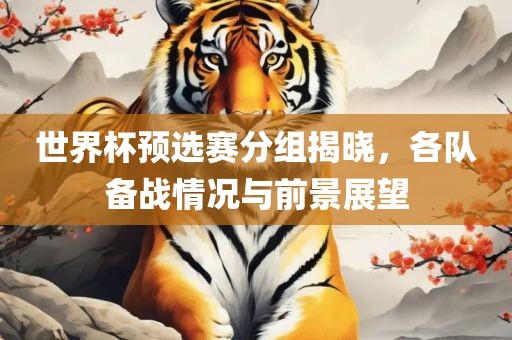 世界杯预选赛分组揭晓，各队备战情况与前景展吉安市靖泰电力工程有限公司望