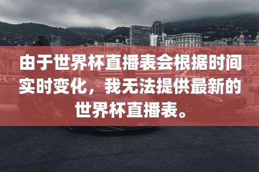由于世界杯直播表会根据时间实时变化，我无法提供最新的世界杯直播表。吉安市靖泰电力工程有限公司