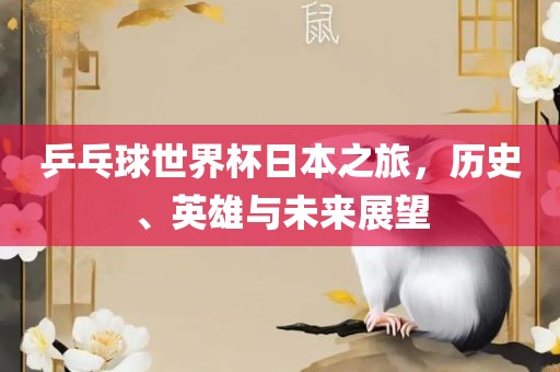 乒乓球世界杯日本之旅，历史、英雄与未来展望