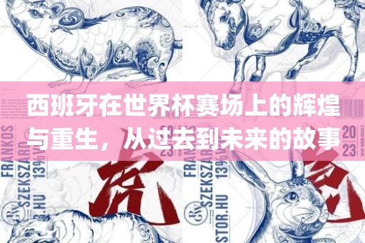 西班牙在世界杯赛场吉安市靖泰电力工程有限公司上的辉煌与重生，从过去到未来的故事