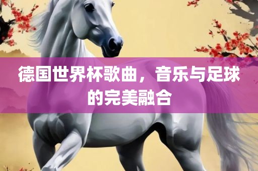 德国世界杯歌曲，音乐与足球的完美融合