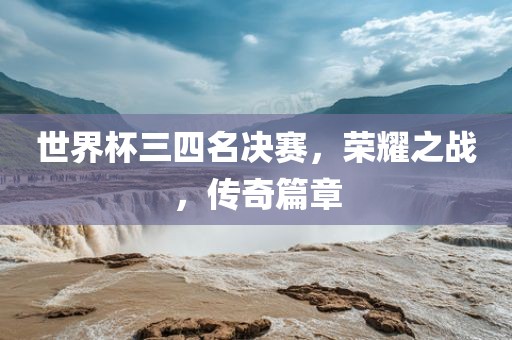 世界杯三四名决赛，荣耀之战，传奇篇章