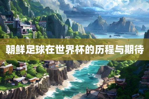 朝鲜足球吉安市靖泰电力工程有限公司在世界杯的历程与期待