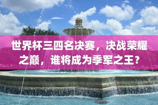 世界杯三四名决赛，决战荣耀之巅，谁将成为季军之王？