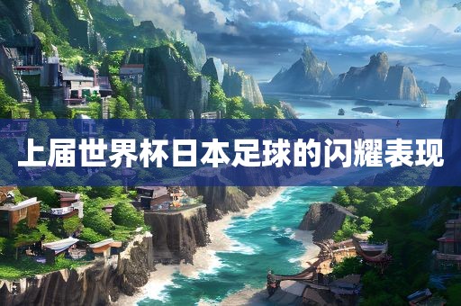 上届世界杯日本足球的闪耀表现吉安市靖泰电力工程有限公司