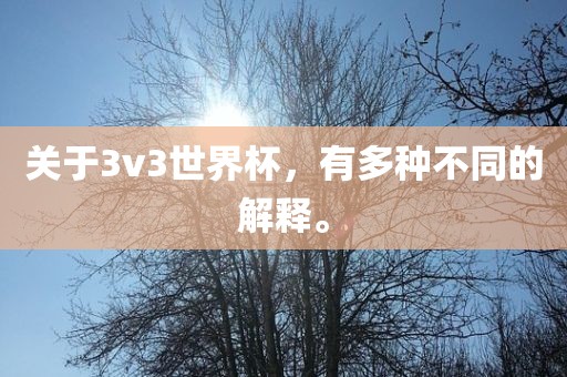 关于3v3世界杯，有多种不同的解释。