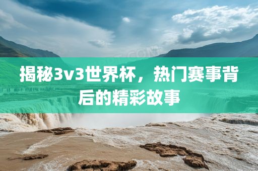 揭秘3v3世界杯，热门赛事背后的精彩故事