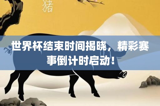 世界杯结束时间揭晓，精彩赛事倒计时启动！吉安市靖泰电力工程有限公司