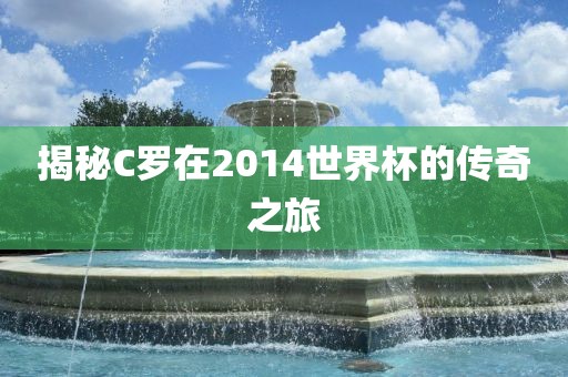 揭秘C罗在2014世界杯的传奇之旅吉安市靖泰电力工程有限公司