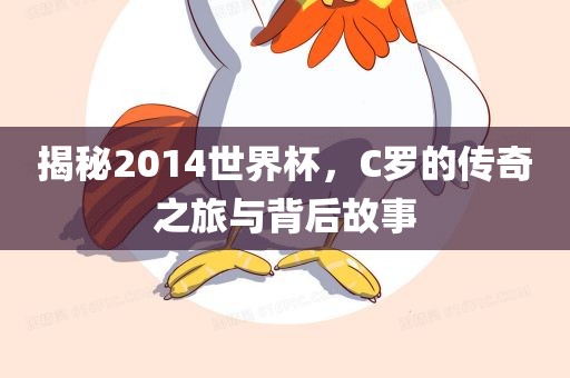 揭秘2014世界杯，C罗的传奇之旅与背后故事