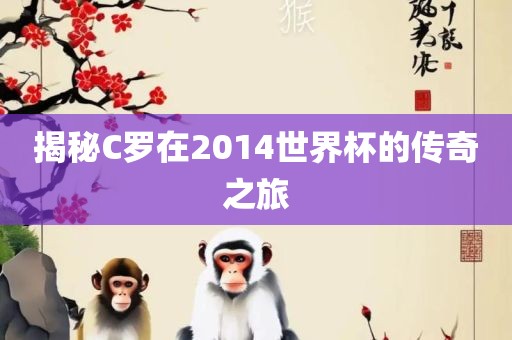 揭秘C罗在2014世界杯的传奇之旅