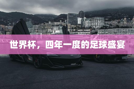 世界杯，四年一度的足球盛宴吉安市靖泰电力工程有限公司