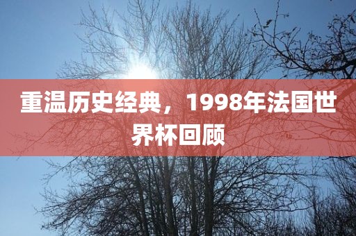 重温历史经典，1998年法国世界杯回顾