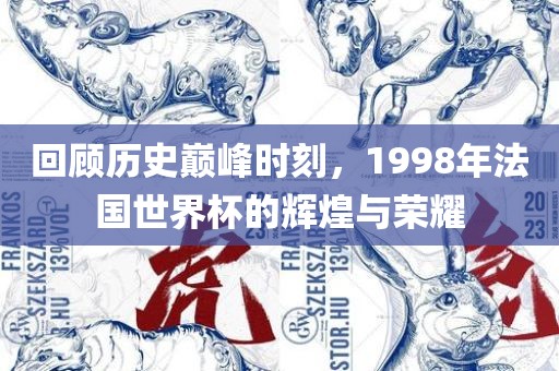 回顾历史巅峰时刻，1998年法国世界杯的辉煌与荣耀