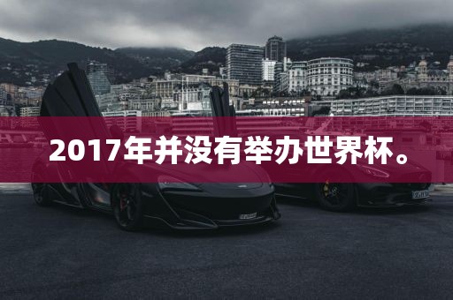 2017年并没有举办世界杯。吉安市靖泰电力工程有限公司