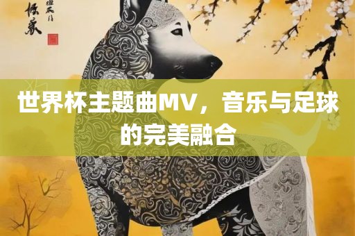 世界杯主题曲MV，音乐与足球的完美融合