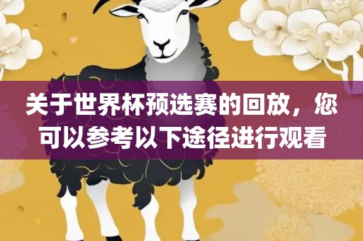 关于世界杯预选赛的回放，您可以参考以下途径进行观看