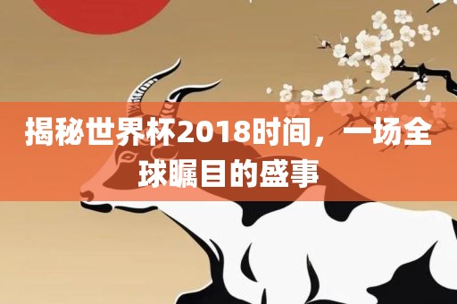 揭秘世界杯2018时间，一场全球瞩目的盛事
