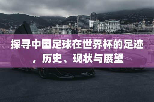 探寻中国足球在世界杯的足迹，历史、现状与展望