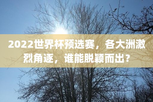 2022世界杯预选赛，各大洲激烈角逐，谁能脱颖而出？